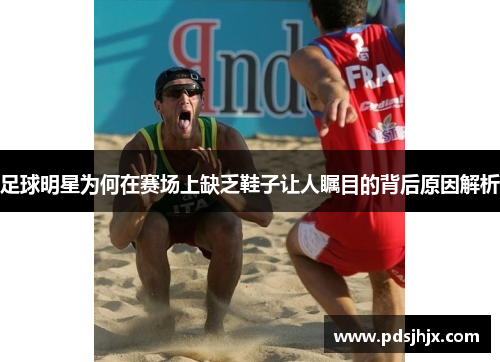 足球明星为何在赛场上缺乏鞋子让人瞩目的背后原因解析