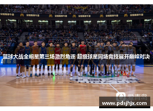篮球大战全明星第三场激烈角逐 超级球星同场竞技展开巅峰对决