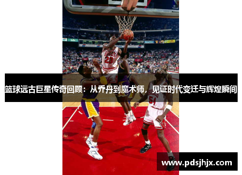 篮球远古巨星传奇回顾：从乔丹到魔术师，见证时代变迁与辉煌瞬间