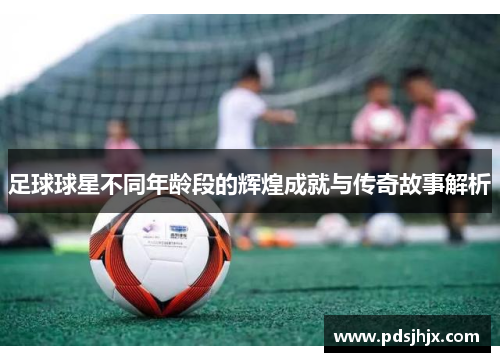 足球球星不同年龄段的辉煌成就与传奇故事解析