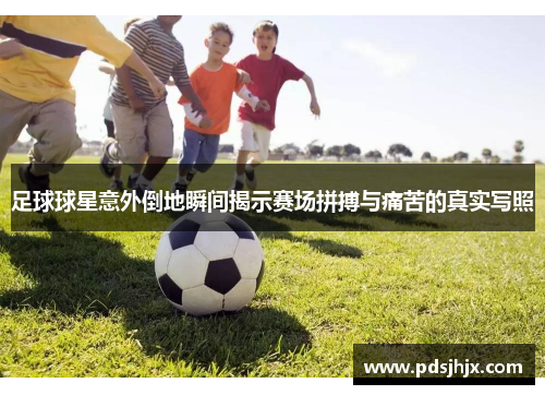 足球球星意外倒地瞬间揭示赛场拼搏与痛苦的真实写照
