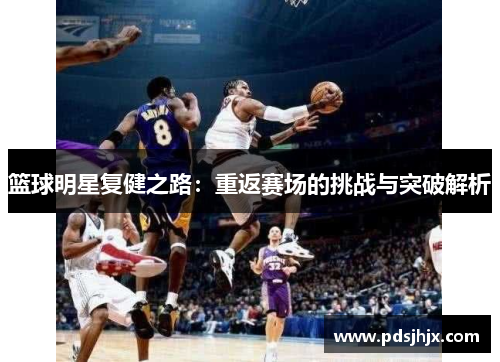 篮球明星复健之路：重返赛场的挑战与突破解析