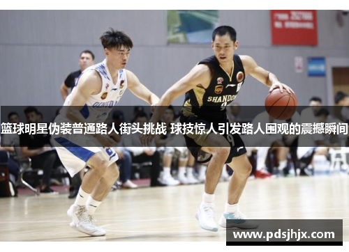 篮球明星伪装普通路人街头挑战 球技惊人引发路人围观的震撼瞬间