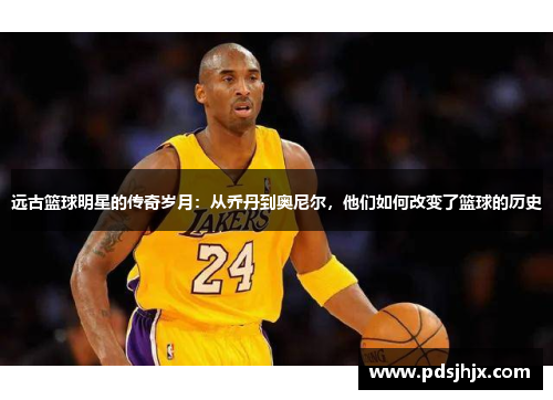 远古篮球明星的传奇岁月：从乔丹到奥尼尔，他们如何改变了篮球的历史