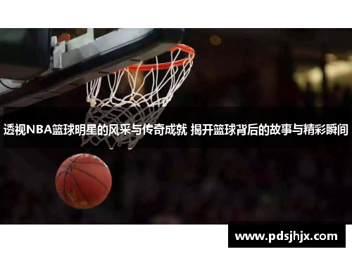 透视NBA篮球明星的风采与传奇成就 揭开篮球背后的故事与精彩瞬间