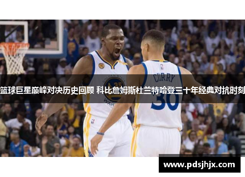 篮球巨星巅峰对决历史回顾 科比詹姆斯杜兰特哈登三十年经典对抗时刻