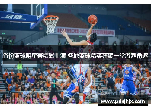 省份篮球明星赛精彩上演 各地篮球精英齐聚一堂激烈角逐