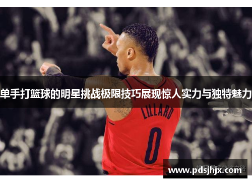单手打篮球的明星挑战极限技巧展现惊人实力与独特魅力