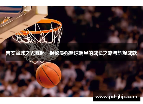 吉安篮球之光崛起：揭秘最强篮球明星的成长之路与辉煌成就