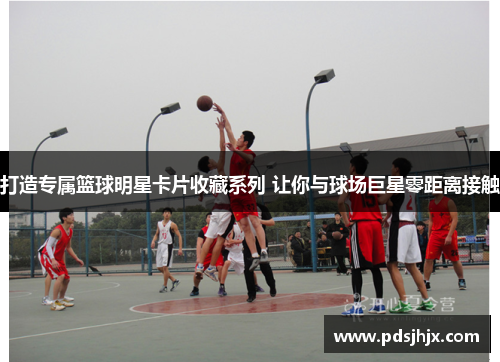 打造专属篮球明星卡片收藏系列 让你与球场巨星零距离接触