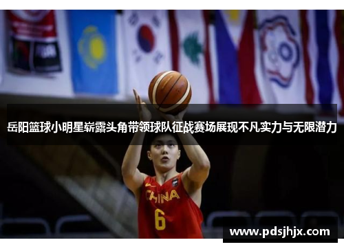 岳阳篮球小明星崭露头角带领球队征战赛场展现不凡实力与无限潜力