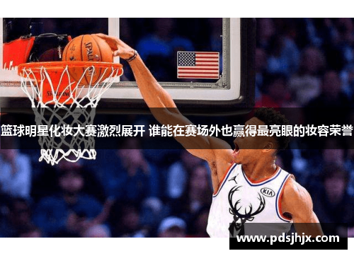 篮球明星化妆大赛激烈展开 谁能在赛场外也赢得最亮眼的妆容荣誉