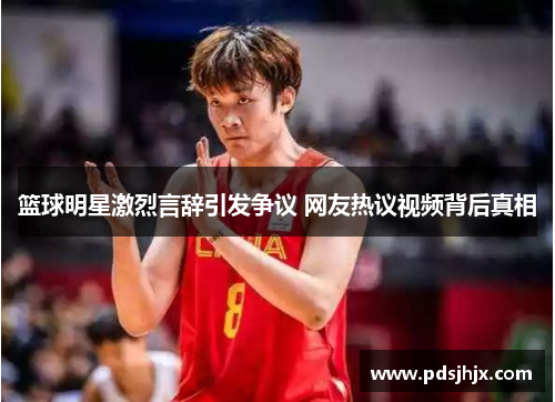 篮球明星激烈言辞引发争议 网友热议视频背后真相